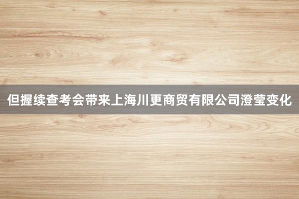但握续查考会带来上海川更商贸有限公司澄莹变化